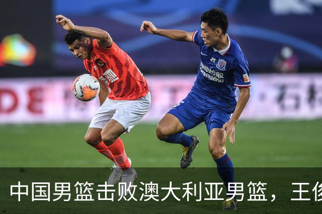 中国男篮击败澳大利亚男篮，王俊杰砍23分