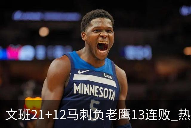 文班21+12马刺负老鹰13连败 热火逆转胜步行者